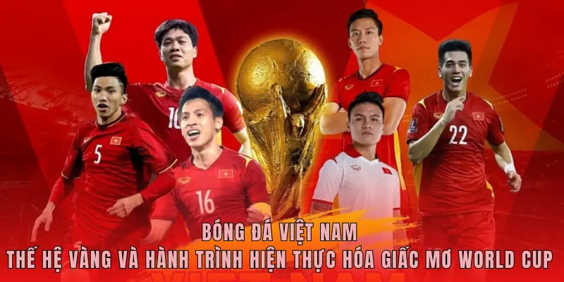 Bóng Đá Việt Nam – Thế Hệ Vàng Và Hành Trình Hiện Thực Hóa Giấc Mơ World Cup