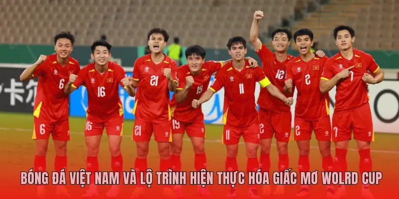 BÓNG ĐÁ VIỆT NAM VÀ LỘ TRÌNH HIỆN THỰC HÓA GIẤC MƠ WOLRD CUP