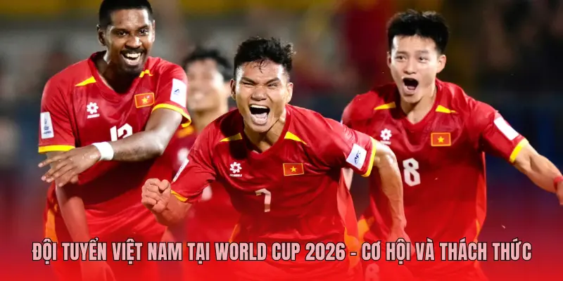 Đội Tuyển Việt Nam Tại World Cup 2026 – Cơ Hội Và Thách Thức