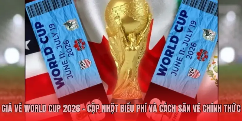 Giá Vé World Cup 2026 – Cập Nhật Biểu Phí Và Cách Săn Vé Chính Thức