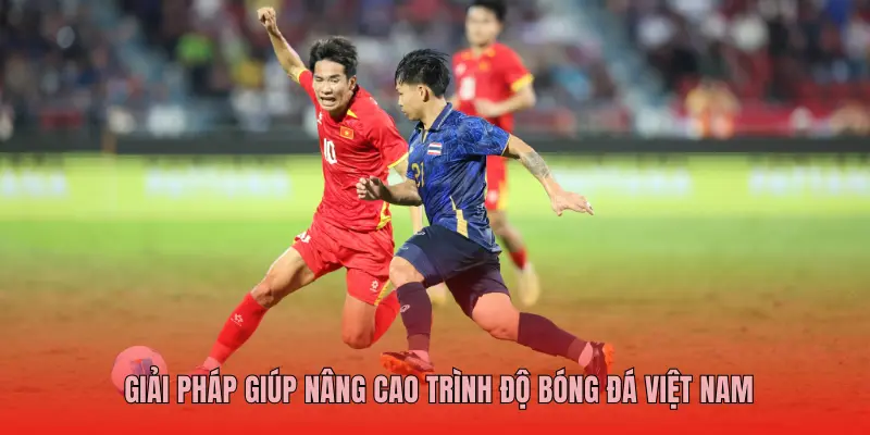 GIẢI PHÁP GIÚP NÂNG CAO TRÌNH ĐỘ BÓNG ĐÁ VIỆT NAM