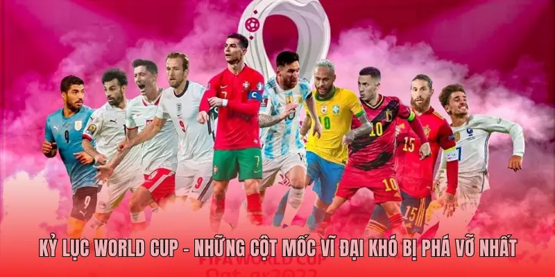 Kỷ Lục World Cup – Những Cột Mốc Vĩ Đại Khó Bị Phá Vỡ Nhất
