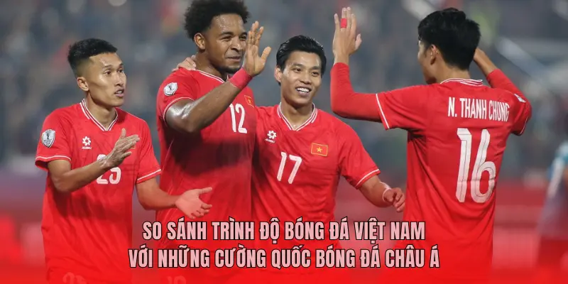 SO SÁNH TRÌNH ĐỘ BÓNG ĐÁ VIỆT NAM VỚI NHỮNG CƯỜNG QUỐC BÓNG ĐÁ CHÂU Á