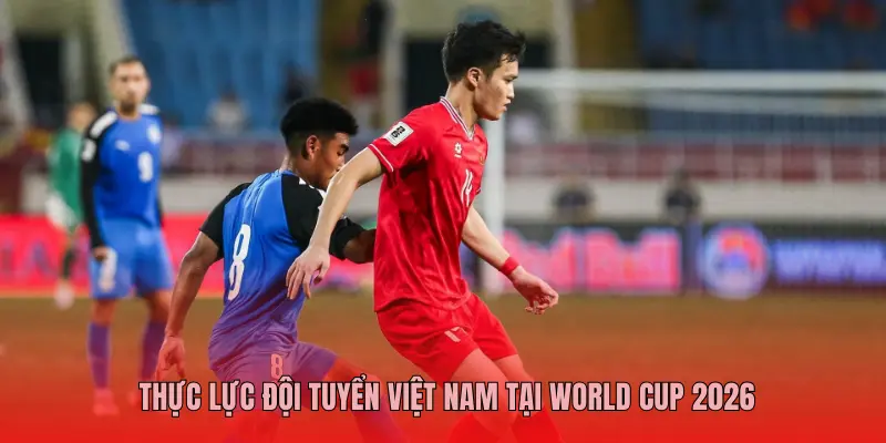 THỰC LỰC ĐỘI TUYỂN VIỆT NAM TẠI WORLD CUP 2026