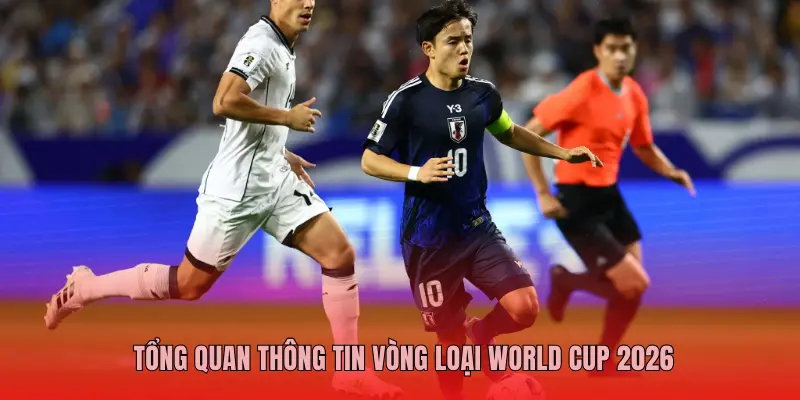 TỔNG QUAN THÔNG TIN VÒNG LOẠI WORLD CUP 2026