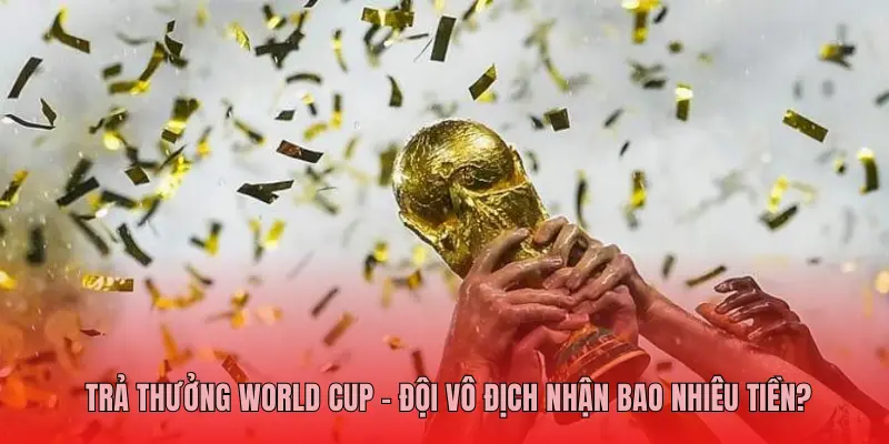 Trả Thưởng World Cup – Đội Vô Địch Nhận Bao Nhiêu Tiền?