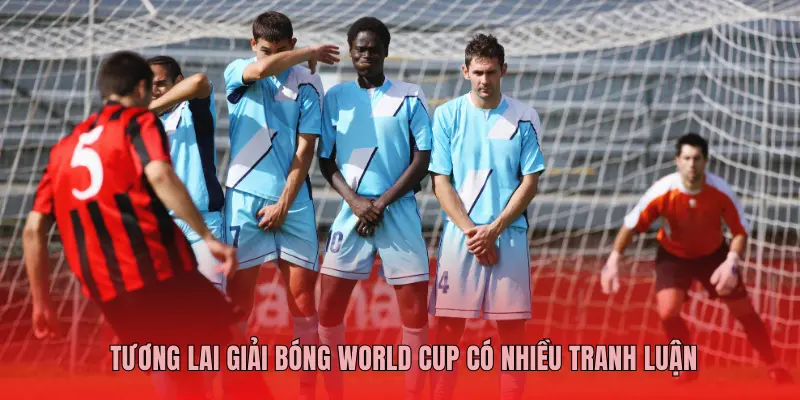 TƯƠNG LAI GIẢI BÓNG WORLD CUP CÓ NHIỀU TRANH LUẬN