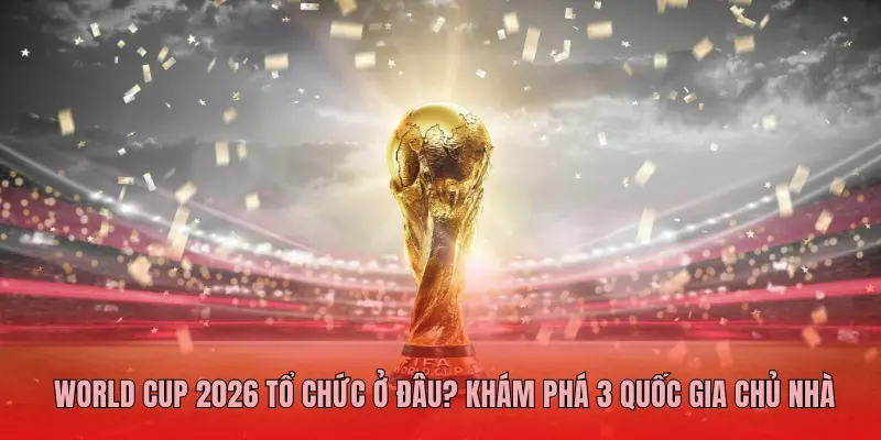 World Cup 2026 Tổ Chức Ở Đâu? Khám Phá 3 Quốc Gia Chủ Nhà