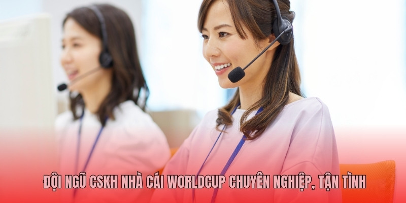 Đội ngũ CSKH Worldcup chuyên nghiệp, tận tình