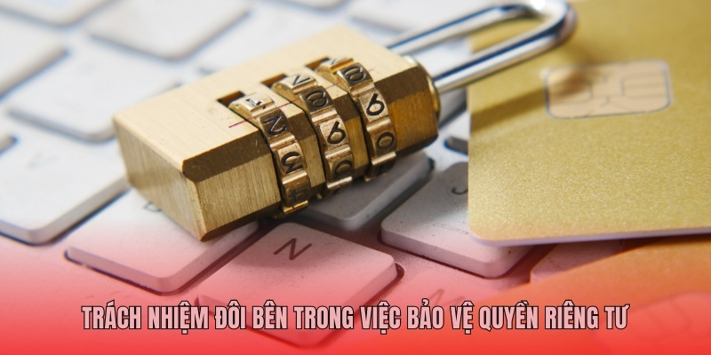 Trách nhiệm đôi bên trong việc bảo vệ quyền riêng tư 
