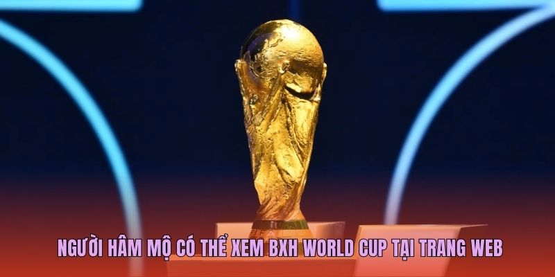 Người hâm mộ có thể xem BXH World Cup tại trang web